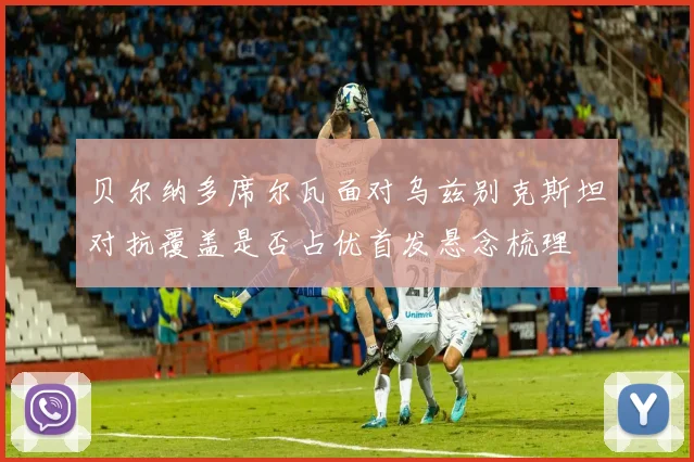 贝尔纳多席尔瓦面对乌兹别克斯坦对抗覆盖是否占优首发悬念梳理