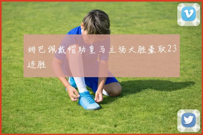姆巴佩戴帽助皇马主场大胜豪取23连胜