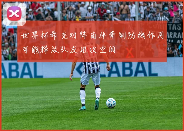 世界杯希克对阵南非牵制防线作用可能释放队友进攻空间