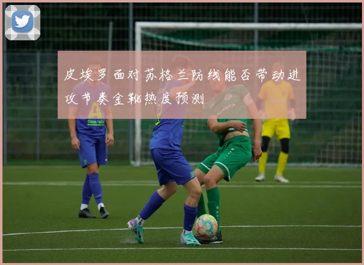 皮埃罗面对苏格兰防线能否带动进攻节奏金靴热度预测