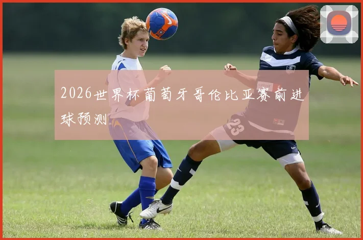 2026世界杯葡萄牙哥伦比亚赛前进球预测