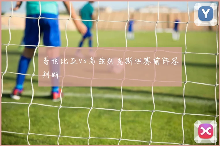哥伦比亚vs乌兹别克斯坦赛前阵容判断