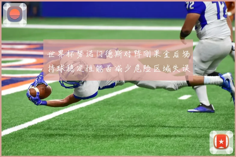 世界杯努诺门德斯对阵刚果金后场持球稳定性能否减少危险区域失误