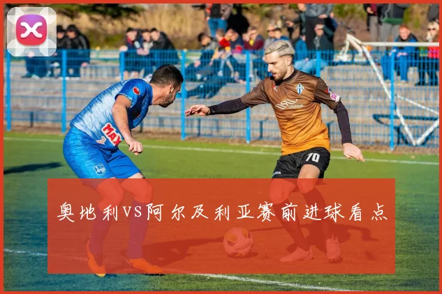 奥地利vs阿尔及利亚赛前进球看点