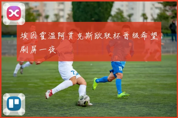 埃因霍温阿贾克斯欧联杯晋级希望刷屏一夜