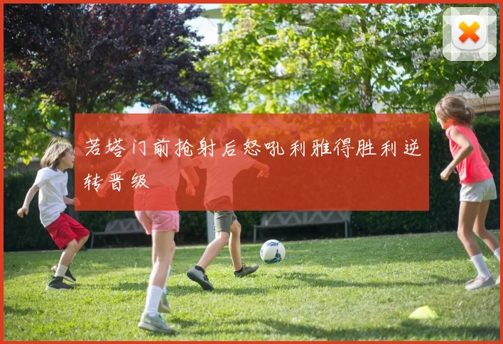 若塔门前抢射后怒吼利雅得胜利逆转晋级
