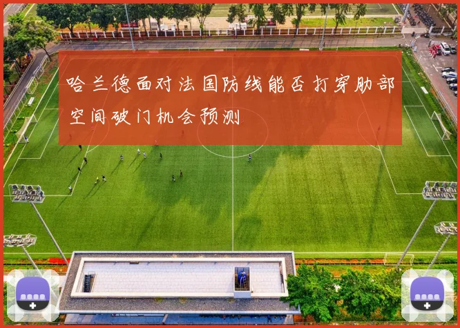 哈兰德面对法国防线能否打穿肋部空间破门机会预测