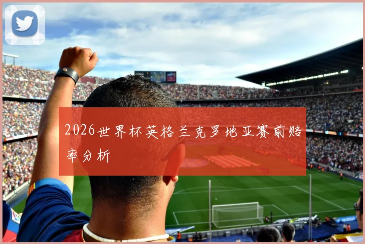 2026世界杯英格兰克罗地亚赛前赔率分析