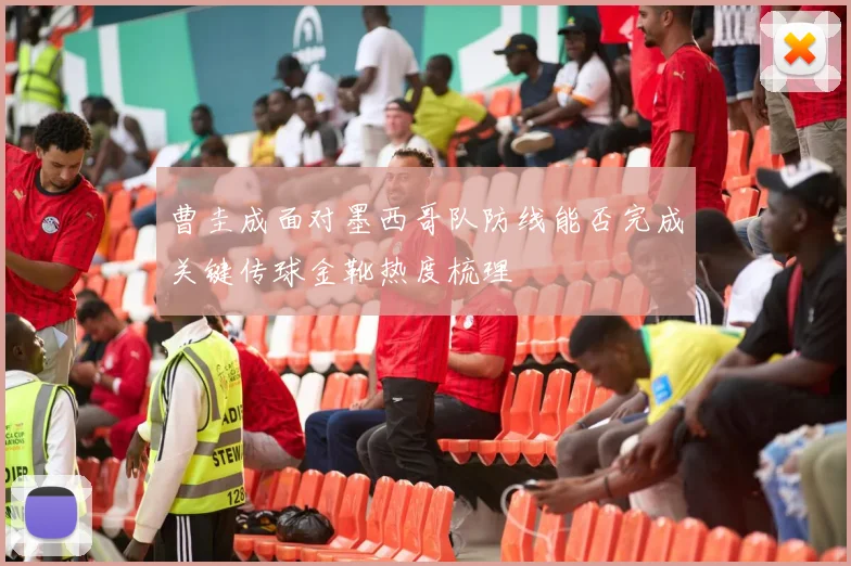 曹圭成面对墨西哥队防线能否完成关键传球金靴热度梳理