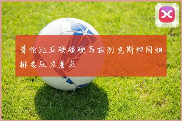 哥伦比亚硬碰硬乌兹别克斯坦同组排名压力看点