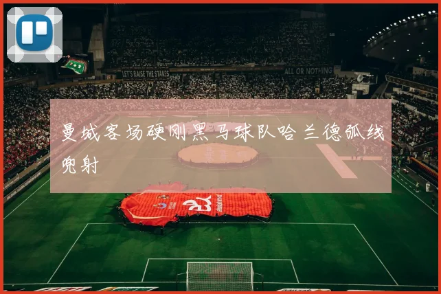 曼城客场硬刚黑马球队哈兰德弧线兜射