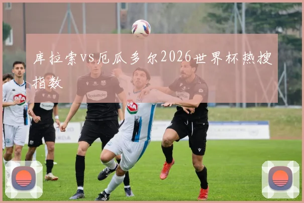 库拉索vs厄瓜多尔2026世界杯热搜指数