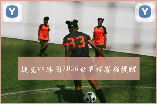 捷克vs韩国2026世界杯赛程提醒