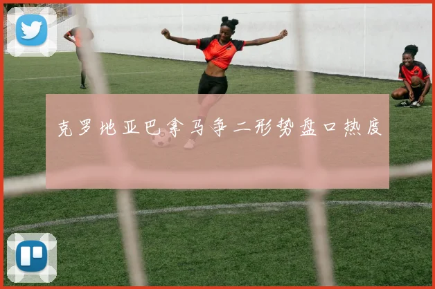 克罗地亚巴拿马争二形势盘口热度