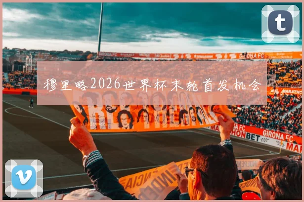 穆里略2026世界杯末轮首发机会
