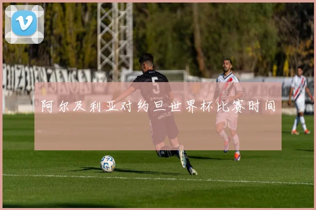 阿尔及利亚对约旦世界杯比赛时间