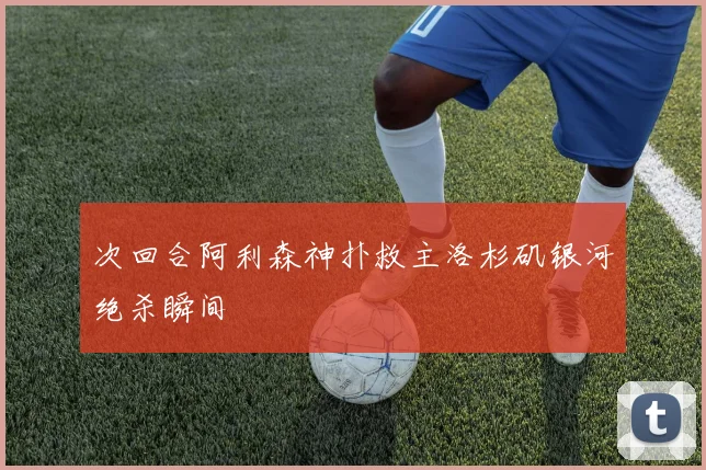 次回合阿利森神扑救主洛杉矶银河绝杀瞬间
