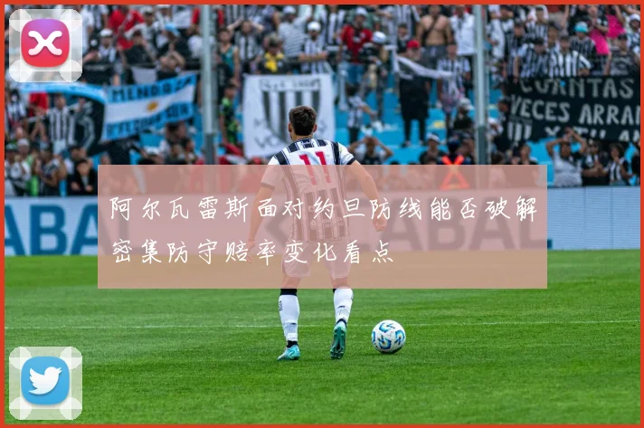 阿尔瓦雷斯面对约旦防线能否破解密集防守赔率变化看点
