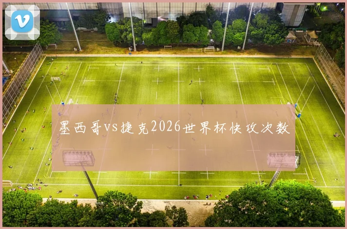 墨西哥vs捷克2026世界杯快攻次数