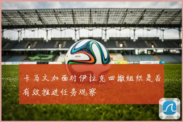 卡马文加面对伊拉克回撤组织是否有效推进任务观察