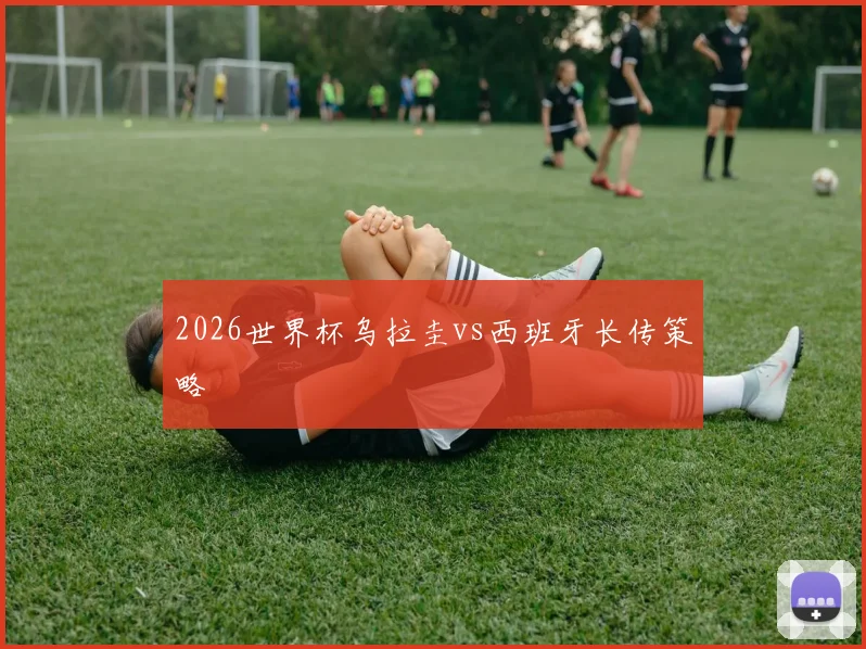 2026世界杯乌拉圭vs西班牙长传策略