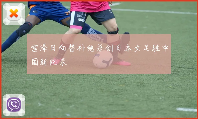 宫泽日向替补绝杀创日本女足胜中国新纪录