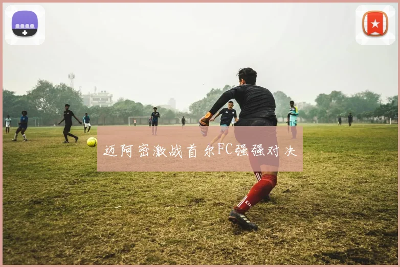 迈阿密激战首尔FC强强对决