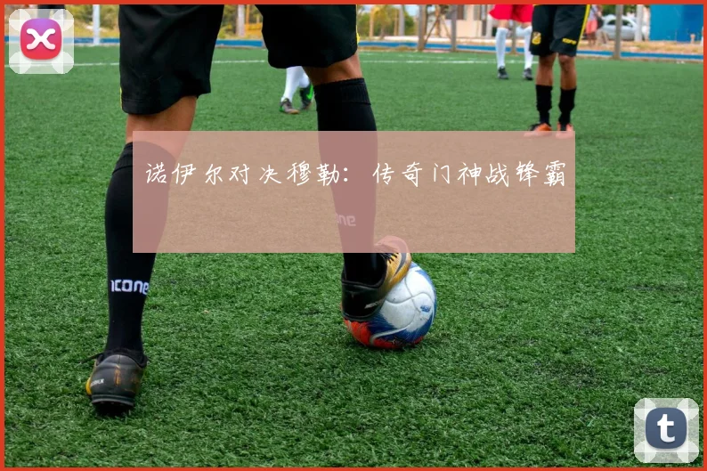 诺伊尔对决穆勒：传奇门神战锋霸