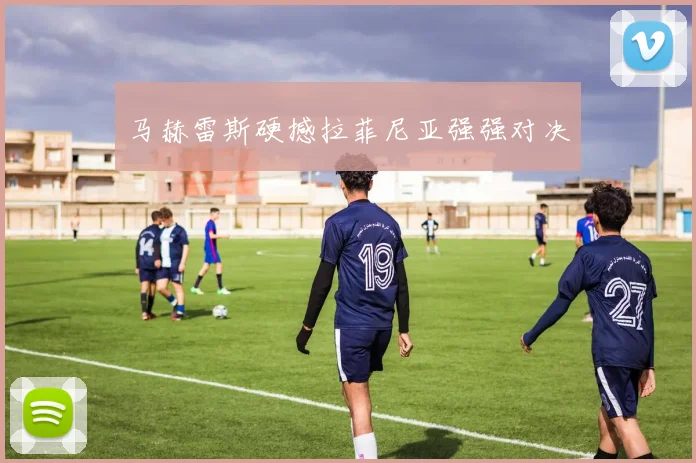 马赫雷斯硬撼拉菲尼亚强强对决