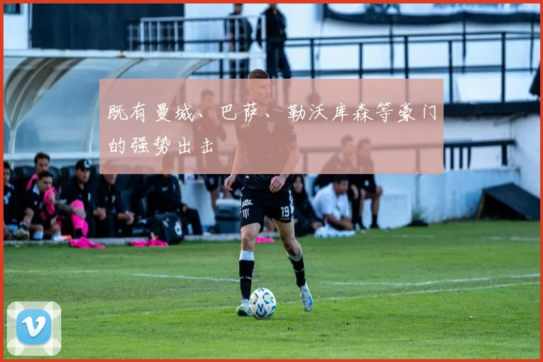 既有曼城、巴萨、勒沃库森等豪门的强势出击