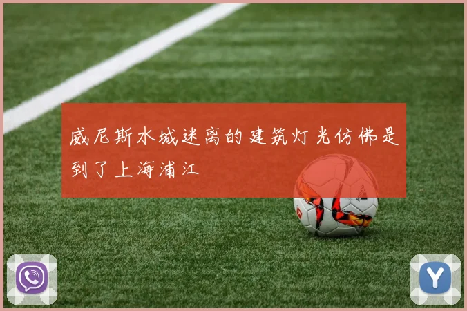 威尼斯水城迷离的建筑灯光仿佛是到了上海浦江