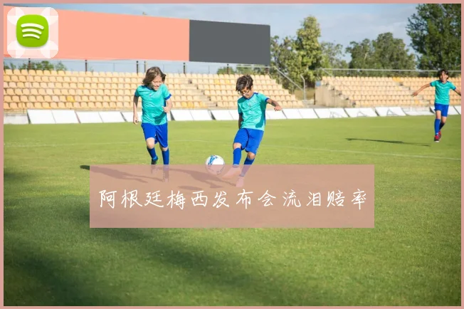 阿根廷梅西发布会流泪赔率