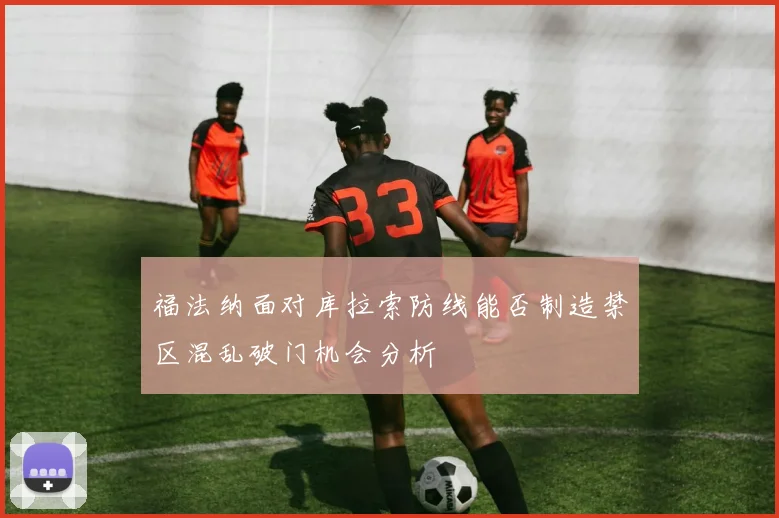 福法纳面对库拉索防线能否制造禁区混乱破门机会分析