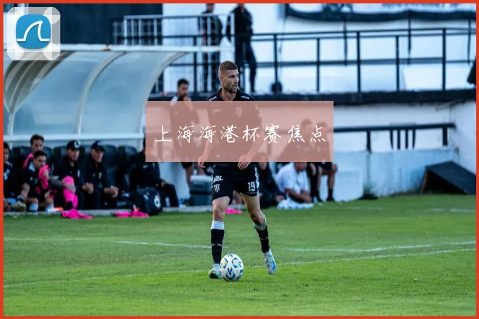 上海海港杯赛焦点