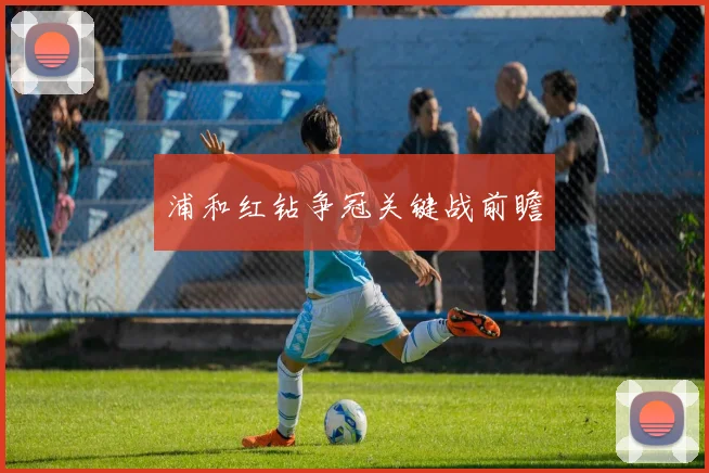 浦和红钻争冠关键战前瞻