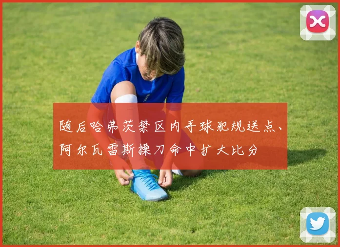 随后哈弗茨禁区内手球犯规送点、阿尔瓦雷斯操刀命中扩大比分