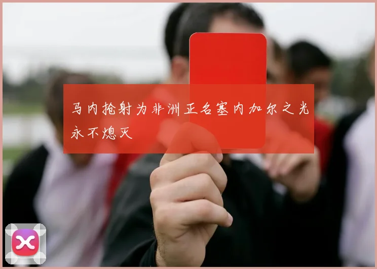马内抢射为非洲正名塞内加尔之光永不熄灭