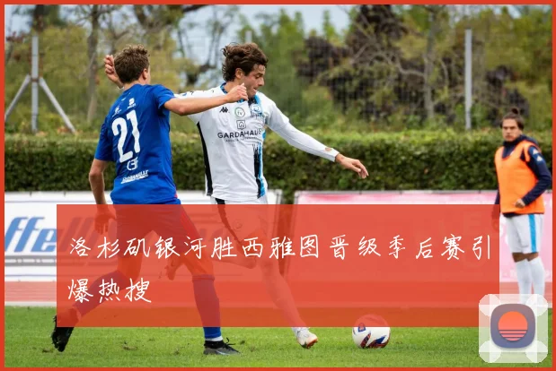 洛杉矶银河胜西雅图晋级季后赛引爆热搜