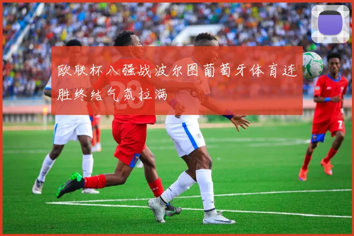 欧联杯八强战波尔图葡萄牙体育连胜终结气氛拉满
