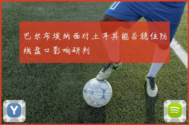 巴尔布埃纳面对土耳其能否稳住防线盘口影响研判