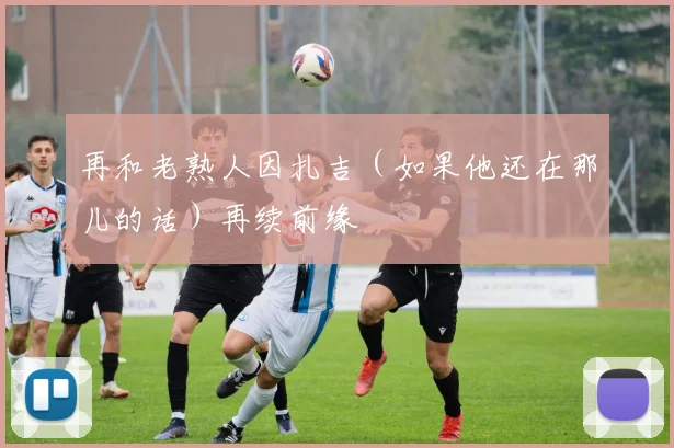 再和老熟人因扎吉（如果他还在那儿的话）再续前缘