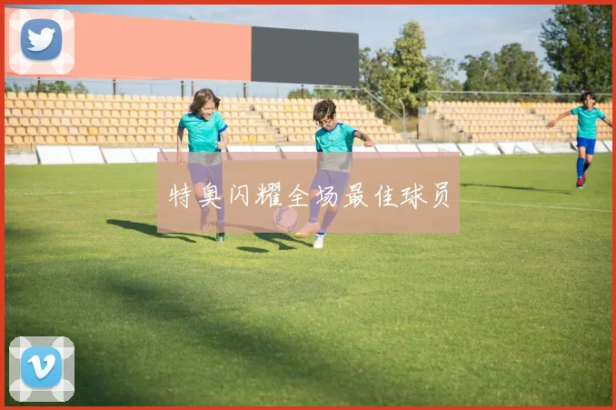 特奥闪耀全场最佳球员