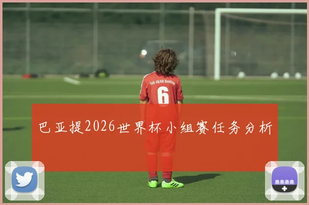 巴亚提2026世界杯小组赛任务分析