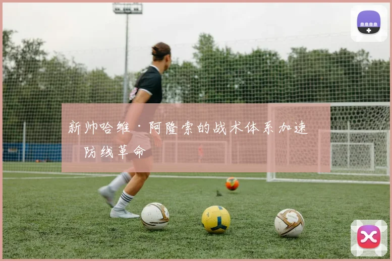 新帅哈维·阿隆索的战术体系加速了防线革命