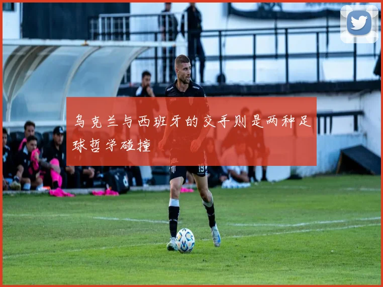 乌克兰与西班牙的交手则是两种足球哲学碰撞