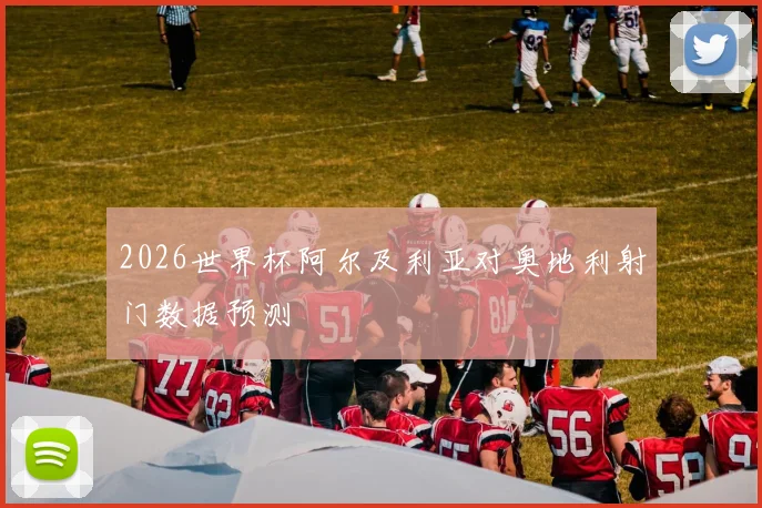 2026世界杯阿尔及利亚对奥地利射门数据预测