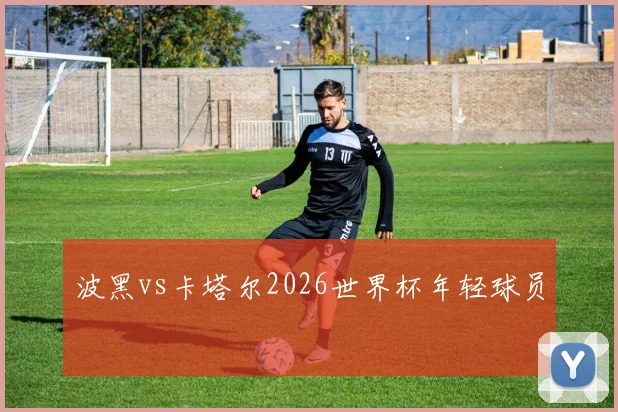 波黑vs卡塔尔2026世界杯年轻球员