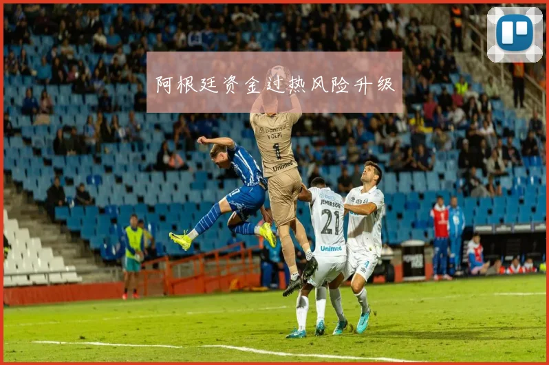 阿根廷资金过热风险升级