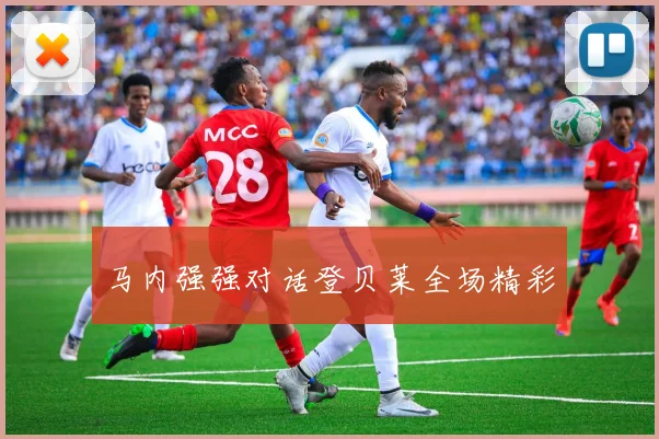 马内强强对话登贝莱全场精彩