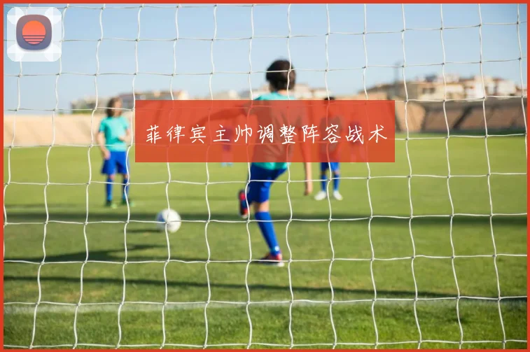 菲律宾主帅调整阵容战术